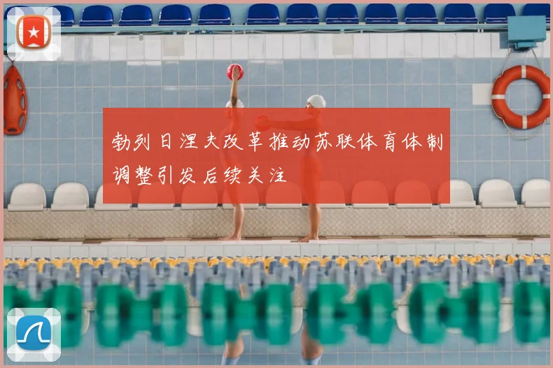 勃列日涅夫改革推动苏联体育体制调整引发后续关注