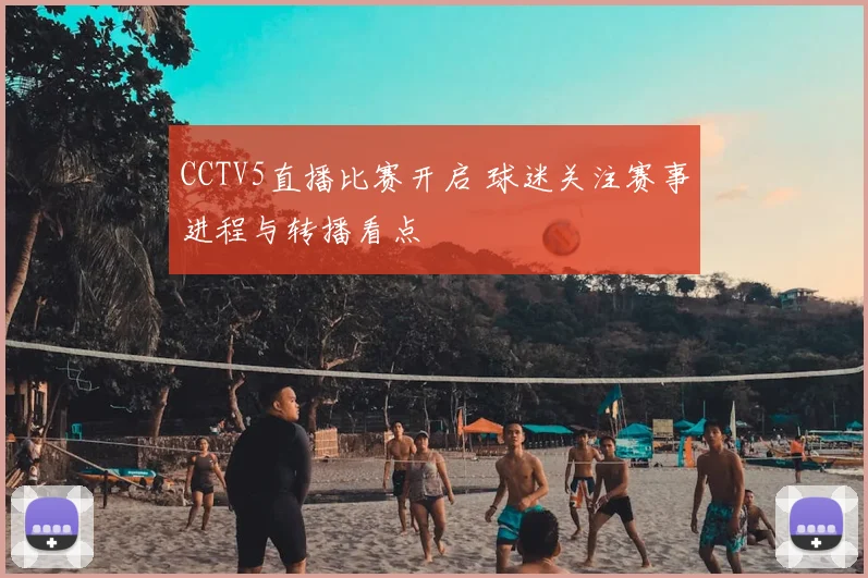 CCTV5直播比赛开启 球迷关注赛事进程与转播看点