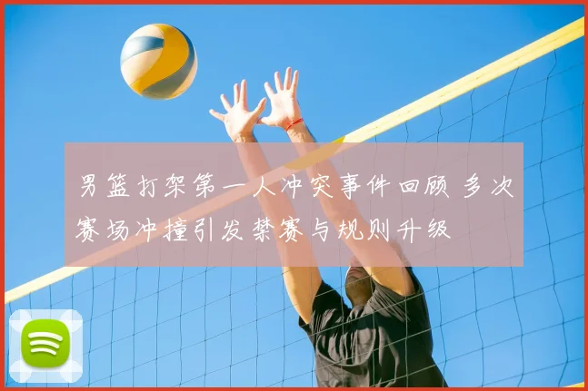 男篮打架第一人冲突事件回顾 多次赛场冲撞引发禁赛与规则升级