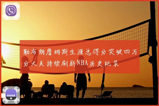 勒布朗詹姆斯生涯总得分突破四万分大关持续刷新NBA历史纪录