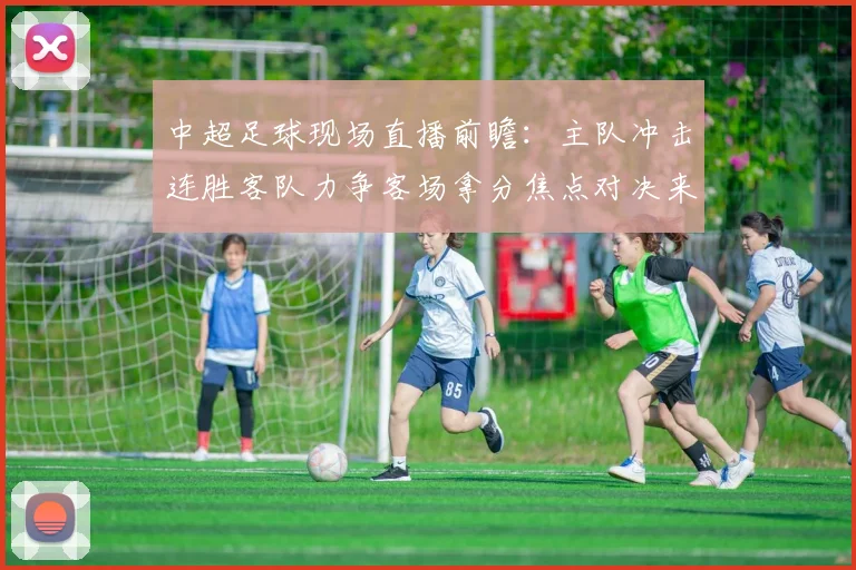 中超足球现场直播前瞻：主队冲击连胜客队力争客场拿分焦点对决来袭