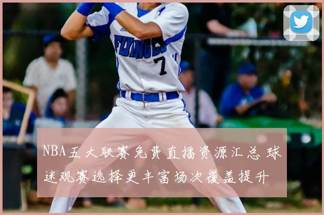 NBA五大联赛免费直播资源汇总 球迷观赛选择更丰富场次覆盖提升
