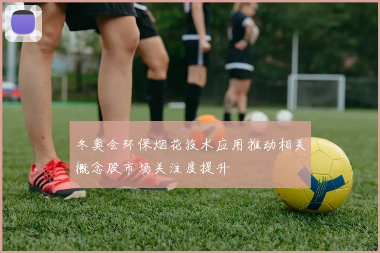 冬奥会环保烟花技术应用推动相关概念股市场关注度提升