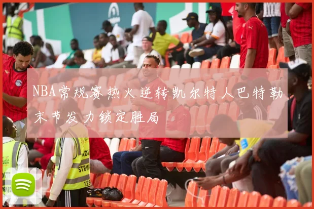 NBA常规赛热火逆转凯尔特人巴特勒末节发力锁定胜局