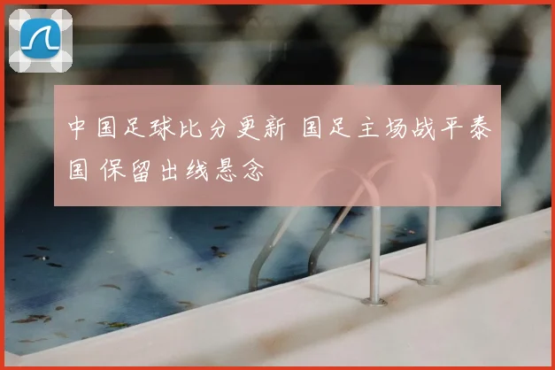 中国足球比分更新 国足主场战平泰国 保留出线悬念