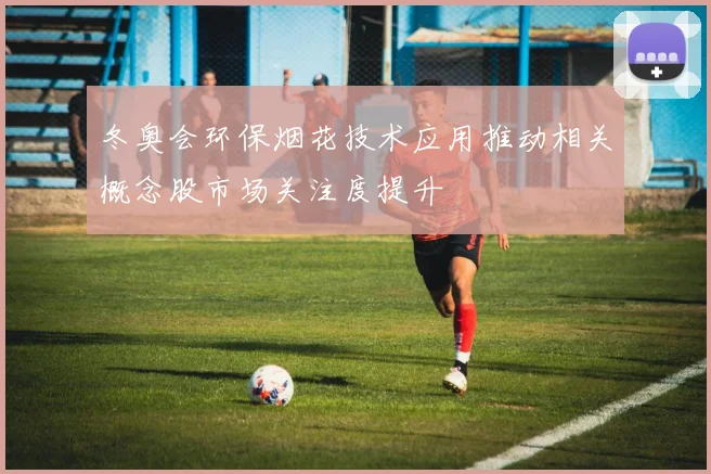 冬奥会环保烟花技术应用推动相关概念股市场关注度提升