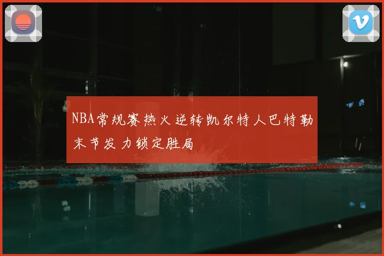 NBA常规赛热火逆转凯尔特人巴特勒末节发力锁定胜局