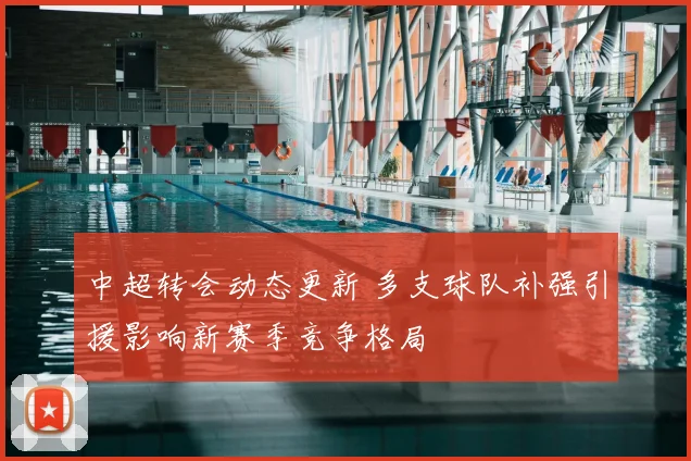 中超转会动态更新 多支球队补强引援影响新赛季竞争格局