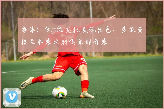 每体：保-维克托表现出色，多家英格兰和意大利俱乐部有意