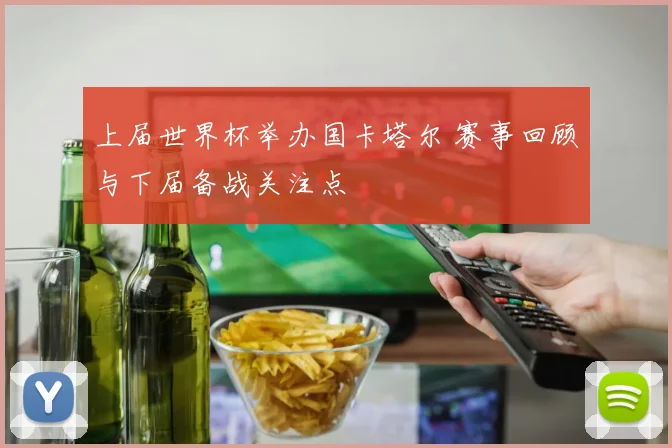 上届世界杯举办国卡塔尔 赛事回顾与下届备战关注点
