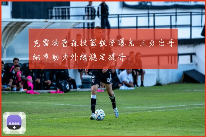 克雷汤普森投篮教学曝光 三分出手细节助力外线稳定提升
