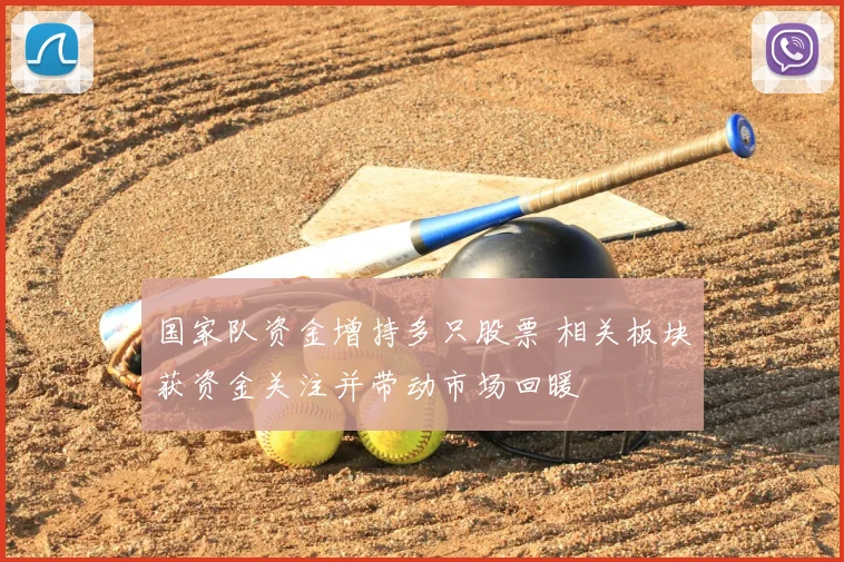 国家队资金增持多只股票 相关板块获资金关注并带动市场回暖