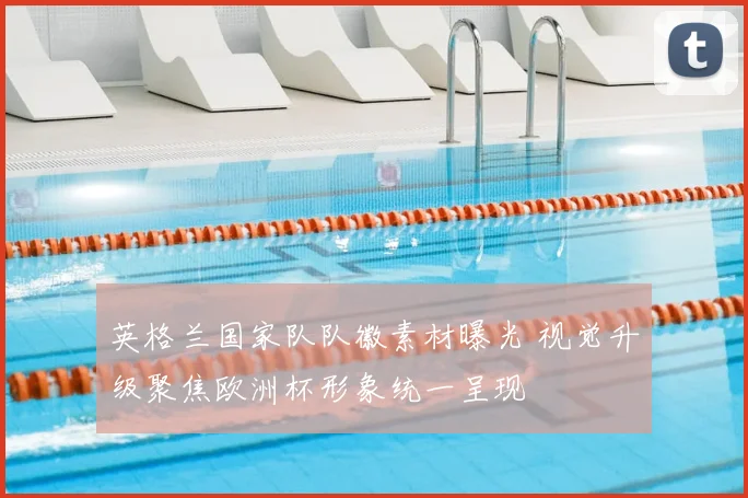 英格兰国家队队徽素材曝光 视觉升级聚焦欧洲杯形象统一呈现
