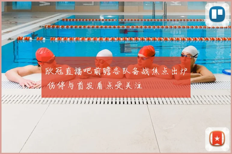 欧冠直播吧前瞻各队备战焦点出炉 伤停与首发看点受关注