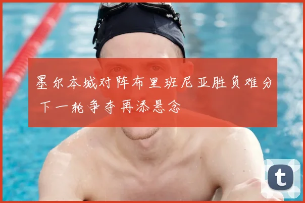 墨尔本城对阵布里班尼亚胜负难分 下一轮争夺再添悬念