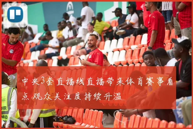 中央3套直播线直播带来体育赛事看点 观众关注度持续升温