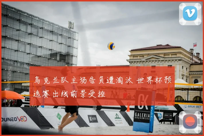 乌克兰队主场告负遭淘汰 世界杯预选赛出线前景受挫