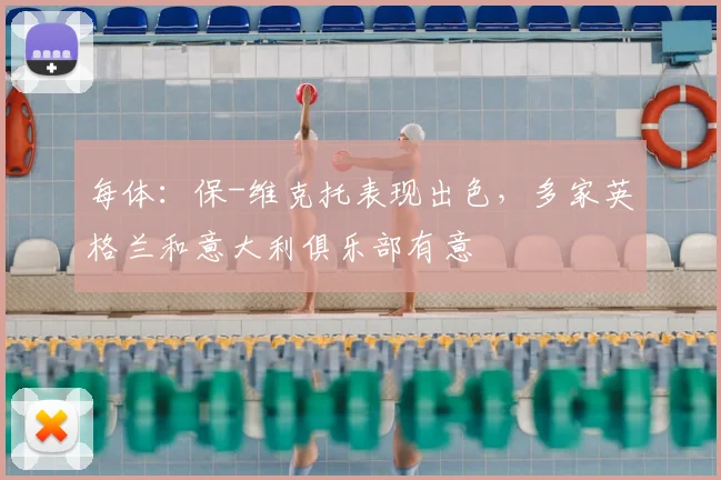 每体：保-维克托表现出色，多家英格兰和意大利俱乐部有意
