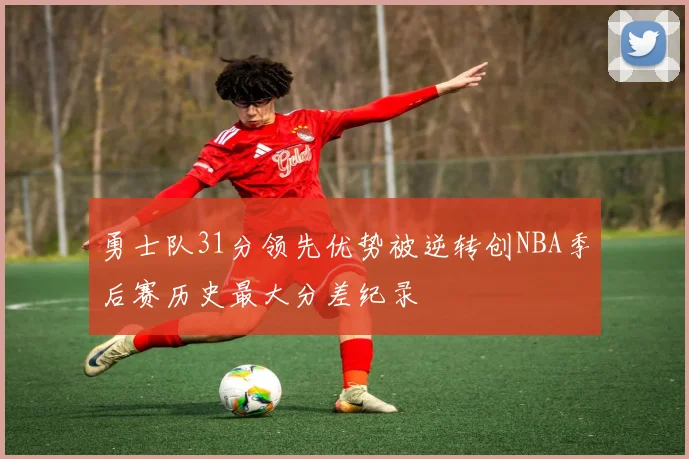 勇士队31分领先优势被逆转创NBA季后赛历史最大分差纪录