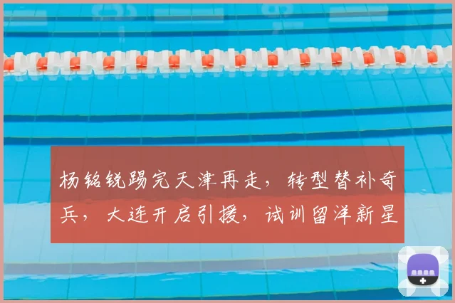 杨铭锐踢完天津再走,转型替补奇兵,大连开启引援,试训留洋新星