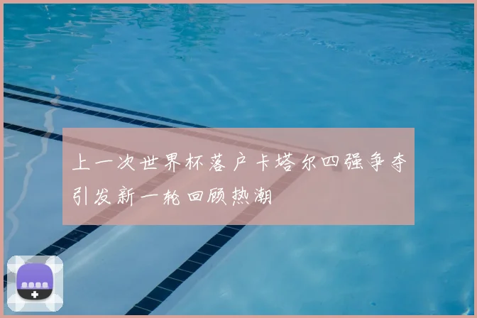 上一次世界杯落户卡塔尔四强争夺引发新一轮回顾热潮