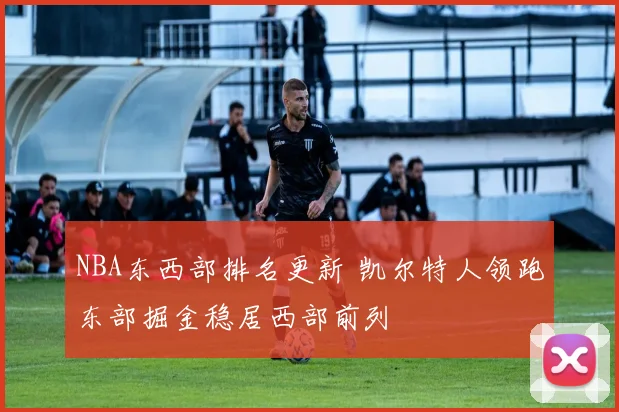 NBA东西部排名更新 凯尔特人领跑东部掘金稳居西部前列