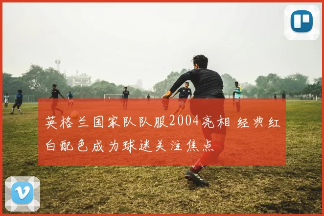 英格兰国家队队服2004亮相 经典红白配色成为球迷关注焦点