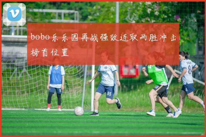 bobo乐乐园再战强敌连取两胜冲击榜首位置