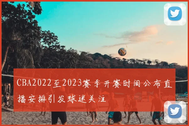 CBA2022至2023赛季开赛时间公布直播安排引发球迷关注