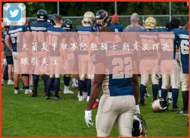 火箭夏季联赛险胜骑士 新秀发挥亮眼引关注