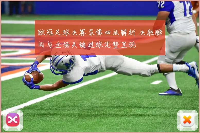 欧冠足球决赛录像回放解析 决胜瞬间与全场关键进球完整呈现