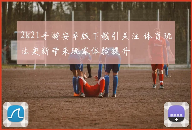 2k21手游安卓版下载引关注 体育玩法更新带来玩家体验提升