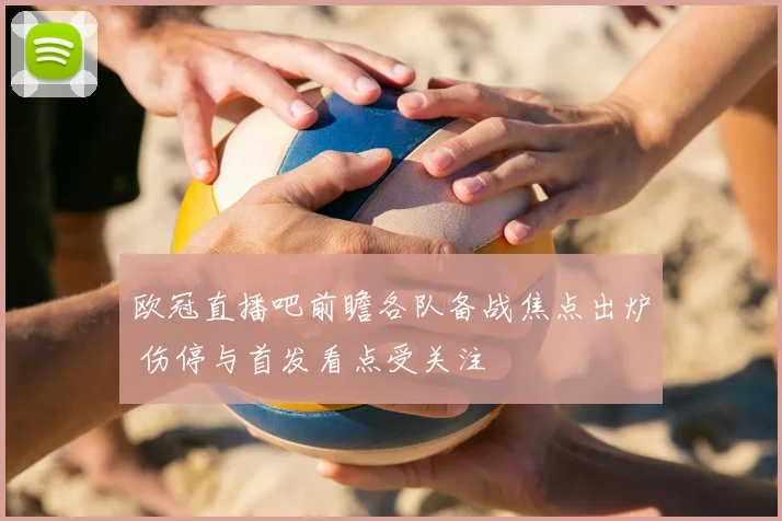 欧冠直播吧前瞻各队备战焦点出炉 伤停与首发看点受关注