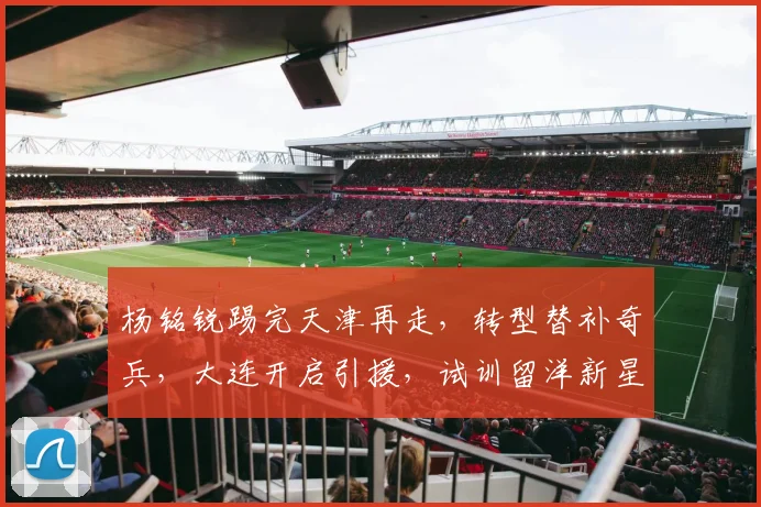 杨铭锐踢完天津再走，转型替补奇兵，大连开启引援，试训留洋新星