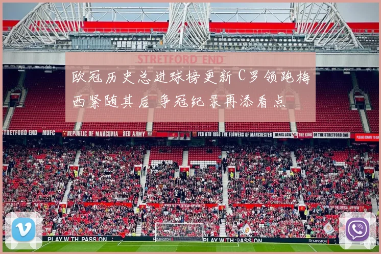 欧冠历史总进球榜更新 C罗领跑梅西紧随其后 争冠纪录再添看点