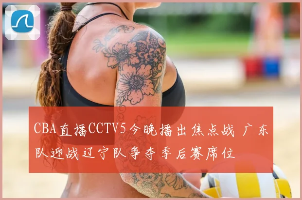 CBA直播CCTV5今晚播出焦点战 广东队迎战辽宁队争夺季后赛席位
