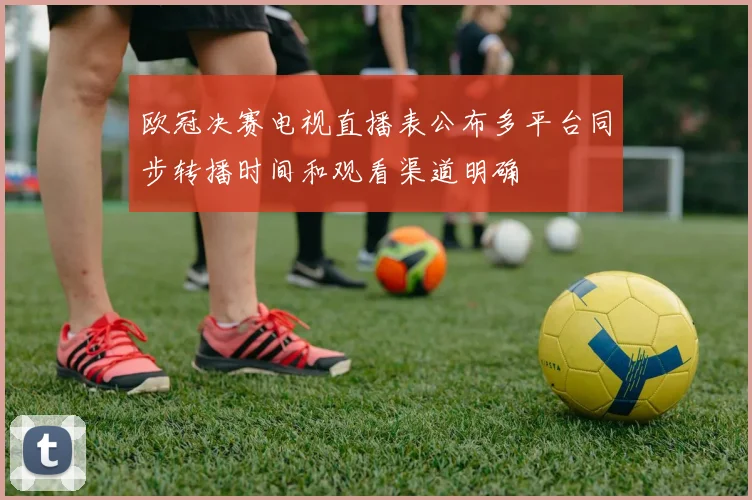 欧冠决赛电视直播表公布多平台同步转播时间和观看渠道明确
