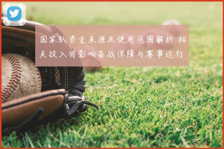 国家队资金来源及使用范围解析 相关投入将影响备战保障与赛事运行