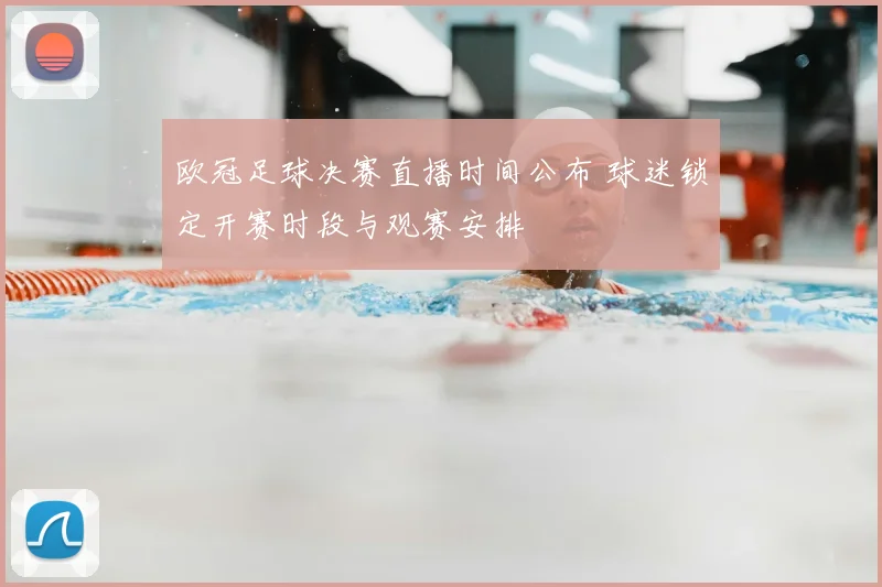 欧冠足球决赛直播时间公布 球迷锁定开赛时段与观赛安排