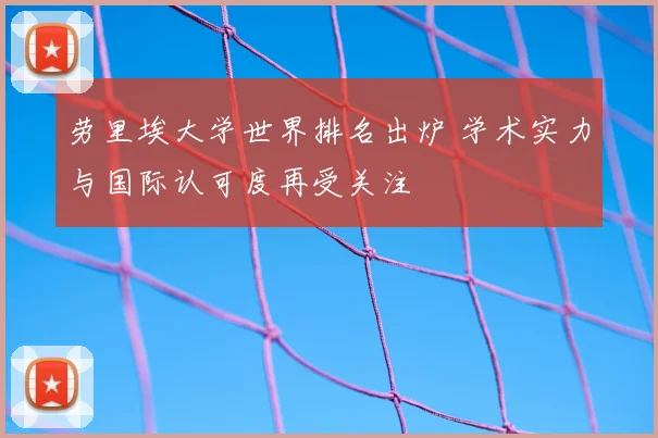 劳里埃大学世界排名出炉 学术实力与国际认可度再受关注