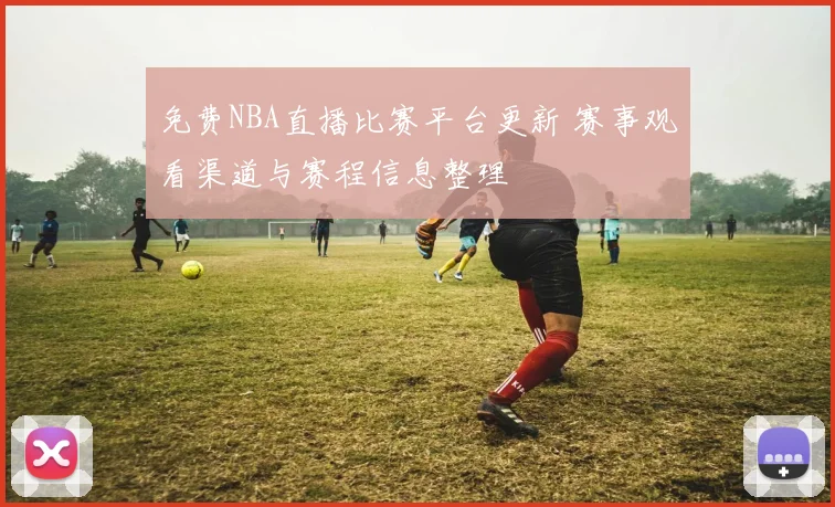 免费NBA直播比赛平台更新 赛事观看渠道与赛程信息整理