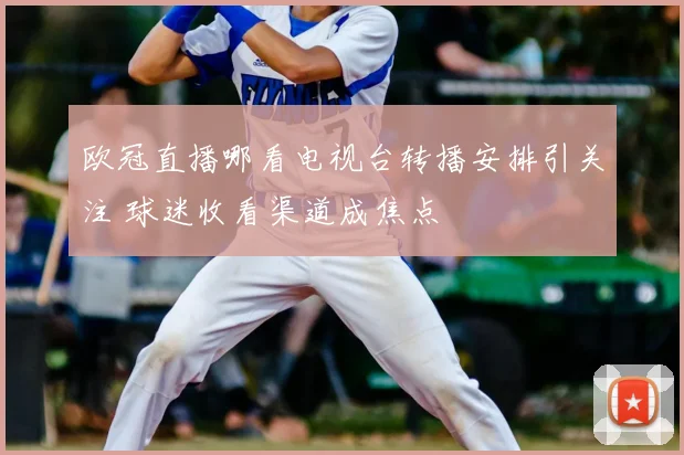 欧冠直播哪看电视台转播安排引关注 球迷收看渠道成焦点