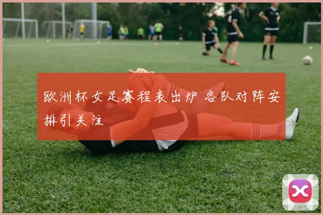 欧洲杯女足赛程表出炉 各队对阵安排引关注