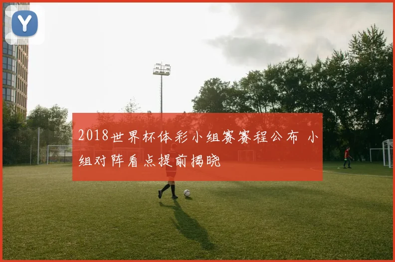 2018世界杯体彩小组赛赛程公布 小组对阵看点提前揭晓