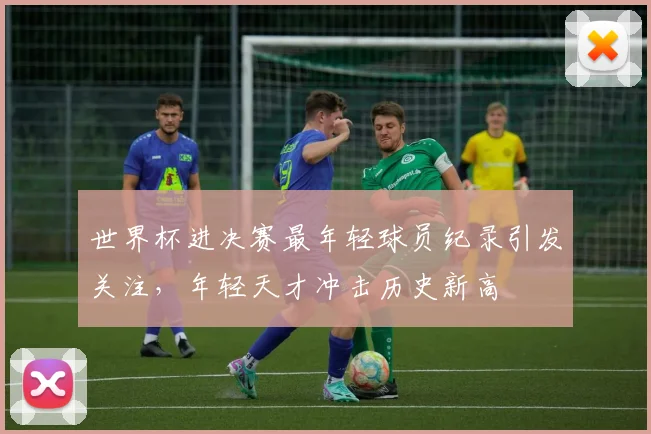 世界杯进决赛最年轻球员纪录引发关注，年轻天才冲击历史新高