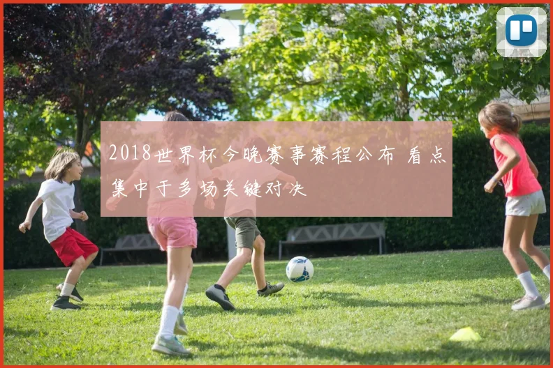 2018世界杯今晚赛事赛程公布 看点集中于多场关键对决