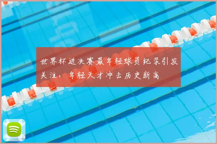 世界杯进决赛最年轻球员纪录引发关注，年轻天才冲击历史新高