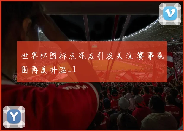 世界杯图标点亮后引发关注 赛事氛围再度升温_1