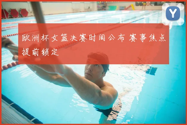 欧洲杯女篮决赛时间公布 赛事焦点提前锁定