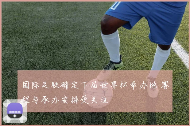 国际足联确定下届世界杯举办地 赛程与承办安排受关注